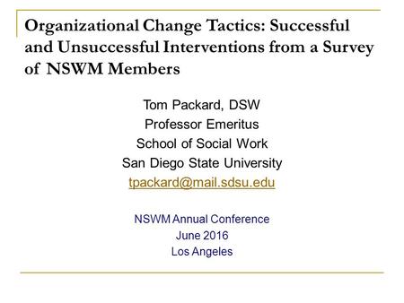 Organizational Change Tactics: Successful and Unsuccessful Interventions from a Survey of NSWM Members Tom Packard, DSW Professor Emeritus School of Social.