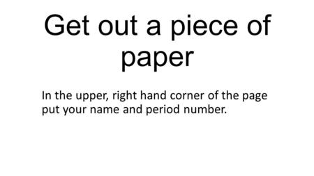 Get out a piece of paper In the upper, right hand corner of the page put your name and period number.