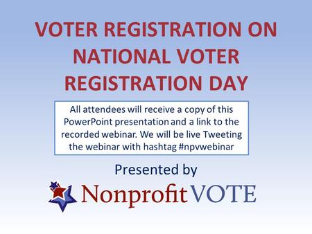 VOTER REGISTRATION ON NATIONAL VOTER REGISTRATION DAY Presented by All attendees will receive a copy of this PowerPoint presentation and a link to the.