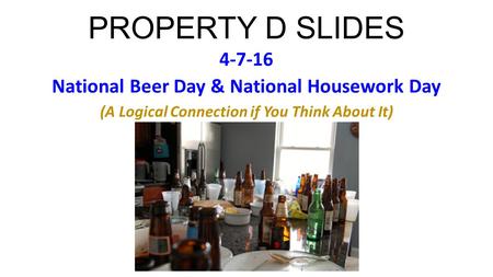 PROPERTY D SLIDES 4-7-16 National Beer Day & National Housework Day (A Logical Connection if You Think About It)