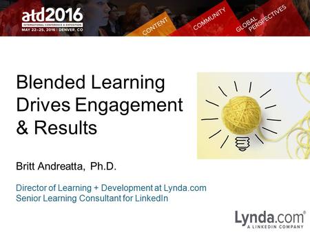 Blended Learning Drives Engagement & Results Britt Andreatta, Ph.D. Director of Learning + Development at Lynda.com Senior Learning Consultant for LinkedIn.