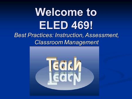 Welcome to ELED 469! Best Practices: Instruction, Assessment, Classroom Management.