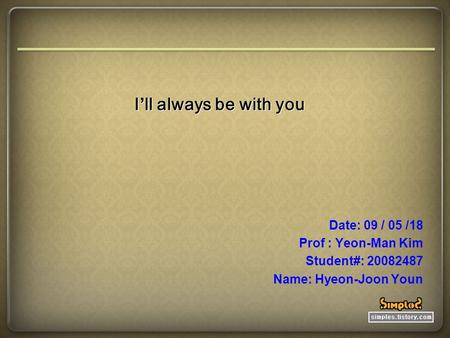 I’ll always be with you Date: 09 / 05 /18 Prof : Yeon-Man Kim Student#: 20082487 Name: Hyeon-Joon Youn.