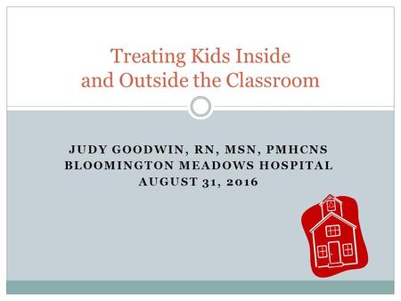 JUDY GOODWIN, RN, MSN, PMHCNS BLOOMINGTON MEADOWS HOSPITAL AUGUST 31, 2016 Treating Kids Inside and Outside the Classroom.