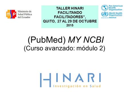 (PubMed) MY NCBI (Curso avanzado: módulo 2) TALLER HINARI FACILITANDO FACILITADORES”, QUITO, 27 AL 29 DE OCTUBRE 2015.