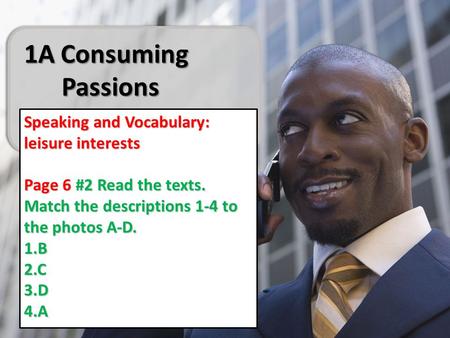 1A Consuming Passions Speaking and Vocabulary: leisure interests Page 6 #2 Read the texts. Match the descriptions 1-4 to the photos A-D. 1.B 2.C 3.D 4.A.