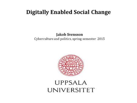 Digitally Enabled Social Change Jakob Svensson Cyberculture and politics, spring semester 2015.