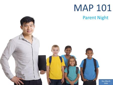 Parent Night MAP 101 Rev. March 2016. Why do we do MAP? How is it used in the classroom? How to understand the home report? What can I do as a parent.