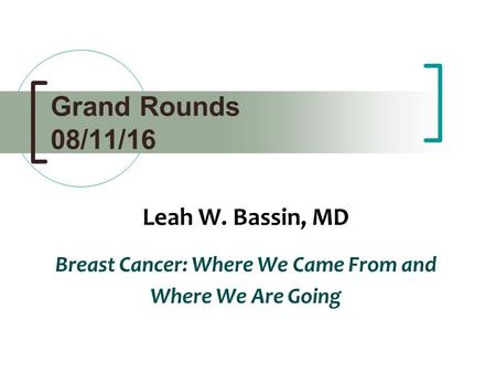 Grand Rounds 08/11/16 Leah W. Bassin, MD Breast Cancer: Where We Came From and Where We Are Going.