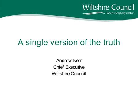 A single version of the truth Andrew Kerr Chief Executive Wiltshire Council.