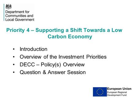 Introduction Overview of the Investment Priorities DECC – Policy(s) Overview Question & Answer Session Priority 4 – Supporting a Shift Towards a Low Carbon.