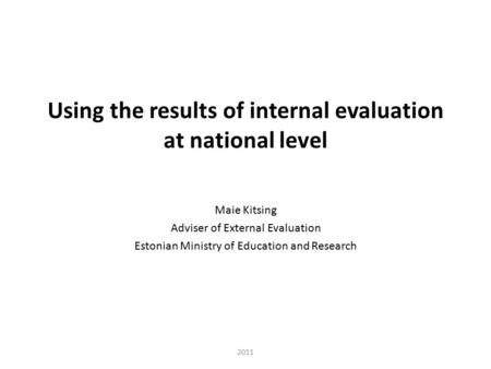 Using the results of internal evaluation at national level Maie Kitsing Adviser of External Evaluation Estonian Ministry of Education and Research 2011.