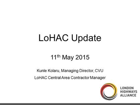 LoHAC Update 11 th May 2015 Kunle Kolaru, Managing Director, CVU LoHAC Central Area Contractor Manager.