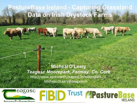 PastureBase Ireland - Capturing Grassland Data on Irish Drystock Farms Micheál O’Leary Teagasc Moorepark, Fermoy, Co. Cork