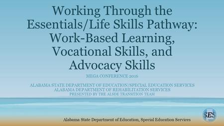 Working Through the Essentials/Life Skills Pathway: Work-Based Learning, Vocational Skills, and Advocacy Skills MEGA CONFERENCE 2016 ALABAMA STATE DEPARTMENT.