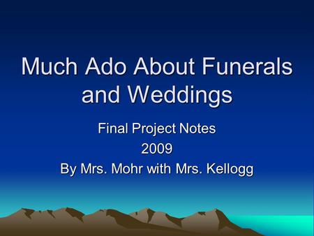 Much Ado About Funerals and Weddings Final Project Notes 2009 By Mrs. Mohr with Mrs. Kellogg.