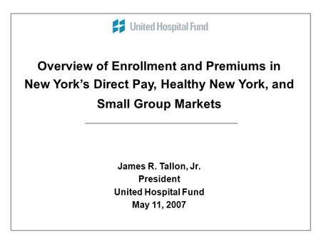 Overview of Enrollment and Premiums in New York’s Direct Pay, Healthy New York, and Small Group Markets James R. Tallon, Jr. President United Hospital.