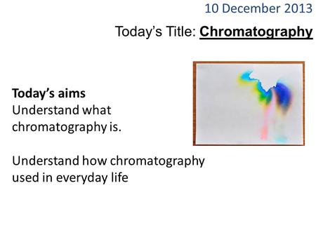 Today’s aims Understand what chromatography is. Understand how chromatography used in everyday life 10 December 2013 Today’s Title: Chromatography.