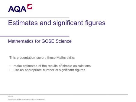 1 of 18 Copyright © AQA and its licensors. All rights reserved. Estimates and significant figures Mathematics for GCSE Science This presentation covers.