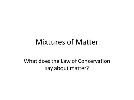 Mixtures of Matter What does the Law of Conservation say about matter?