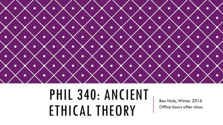 PHIL 340: ANCIENT ETHICAL THEORY Ben Hole, Winter 2016 Office hours after class.