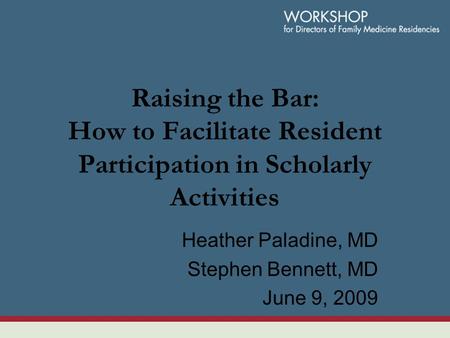 Raising the Bar: How to Facilitate Resident Participation in Scholarly Activities Heather Paladine, MD Stephen Bennett, MD June 9, 2009.