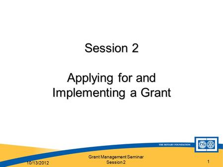 Grant Management Seminar Session 2 1 Session 2 Applying for and Implementing a Grant 10/13/2012.