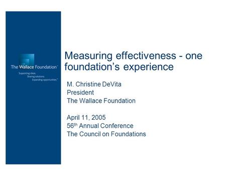 Measuring effectiveness - one foundation’s experience M. Christine DeVita President The Wallace Foundation April 11, 2005 56 th Annual Conference The Council.