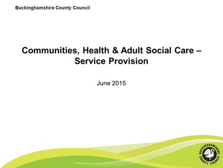 Communities, Health & Adult Social Care – Service Provision June 2015 Buckinghamshire County Council.