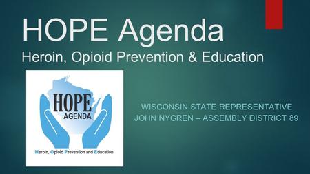 HOPE Agenda Heroin, Opioid Prevention & Education WISCONSIN STATE REPRESENTATIVE JOHN NYGREN – ASSEMBLY DISTRICT 89.