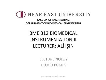 BME 312 BIOMEDICAL INSTRUMENTATION II LECTURER: ALİ IŞIN LECTURE NOTE 2 BLOOD PUMPS BME 312-BMI II-L2-ALİ IŞIN 2015 FACULTY OF ENGINEERING DEPARTMENT OF.