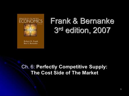 1 Frank & Bernanke 3 rd edition, 2007 Ch. 6: Ch. 6: Perfectly Competitive Supply: The Cost Side of The Market.