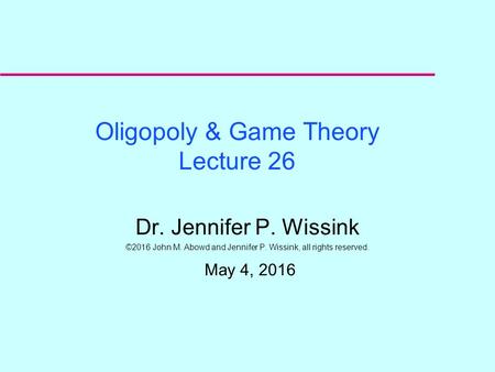 Oligopoly & Game Theory Lecture 26 Dr. Jennifer P. Wissink ©2016 John M. Abowd and Jennifer P. Wissink, all rights reserved. May 4, 2016.