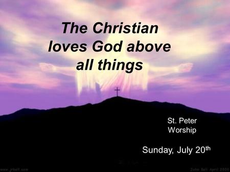 The Christian loves God above all things St. Peter Worship Sunday, July 20 th.