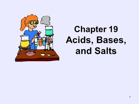 1 Chapter 19 Acids, Bases, and Salts. 2 Section 19.1- Acid-Base Theories Objectives : –Define the properties of acids and bases. –Compare and contrast.