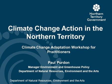 Climate Change Action in the Northern Territory Climate Change Adaptation Workshop for Practitioners Paul Purdon Manager Environment and Greenhouse Policy.