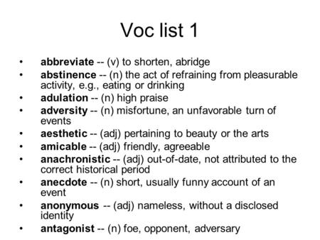 Voc list 1 abbreviate -- (v) to shorten, abridge abstinence -- (n) the act of refraining from pleasurable activity, e.g., eating or drinking adulation.