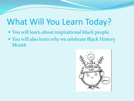 What Will You Learn Today? You will learn about inspirational black people. You will also learn why we celebrate Black History Month.