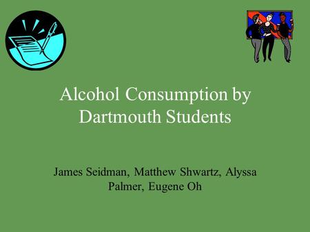 Alcohol Consumption by Dartmouth Students James Seidman, Matthew Shwartz, Alyssa Palmer, Eugene Oh.