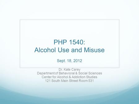 PHP 1540: Alcohol Use and Misuse Sept. 18, 2012 Dr. Kate Carey Department of Behavioral & Social Sciences Center for Alcohol & Addiction Studies 121 South.