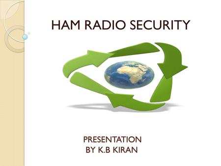 PRESENTATION BY K.B KIRAN HAM RADIO SECURITY. WHAT IS A HAM RADIO? Device that is designed to use Radio frequency spectrum for purposes of private recreation,