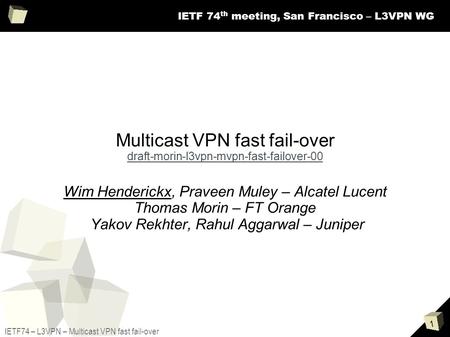 1 IETF74 – L3VPN – Multicast VPN fast fail-over IETF 74 th meeting, San Francisco – L3VPN WG Multicast VPN fast fail-over draft-morin-l3vpn-mvpn-fast-failover-00.