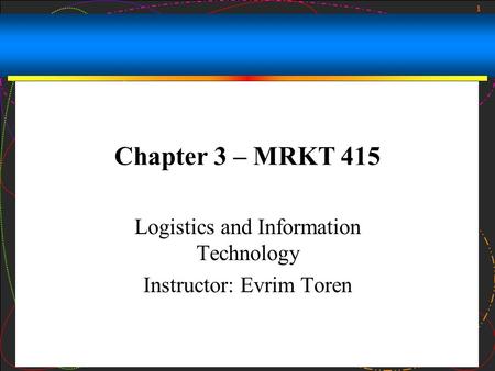 1 Chapter 3 – MRKT 415 Logistics and Information Technology Instructor: Evrim Toren.