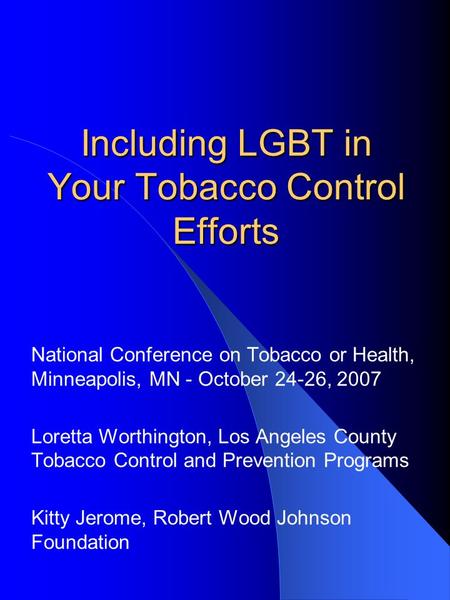 Including LGBT in Your Tobacco Control Efforts National Conference on Tobacco or Health, Minneapolis, MN - October 24-26, 2007 Loretta Worthington, Los.