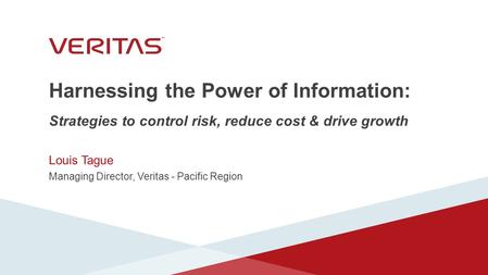 Harnessing the Power of Information: Strategies to control risk, reduce cost & drive growth Louis Tague Managing Director, Veritas - Pacific Region.