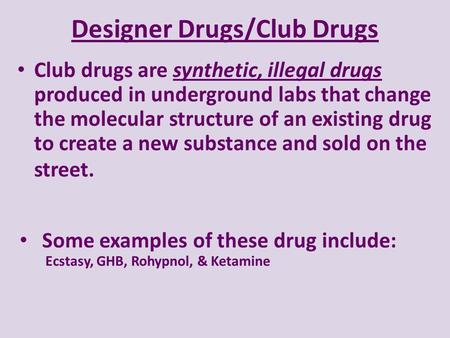 Designer Drugs/Club Drugs Club drugs are synthetic, illegal drugs produced in underground labs that change the molecular structure of an existing drug.