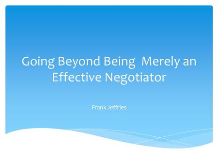 Going Beyond Being Merely an Effective Negotiator Frank Jeffries.