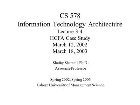 CS 578 Information Technology Architecture Lecture 3-4 HCFA Case Study March 12, 2002 March 18, 2003 Shafay Shamail, Ph.D. Associate Professor Spring 2002,