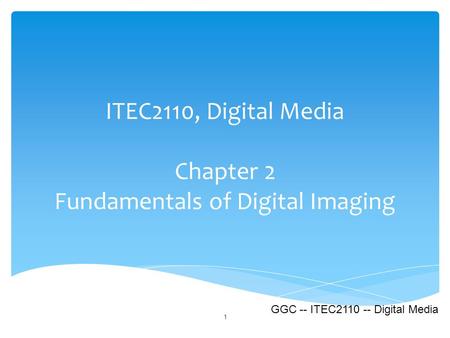 ITEC2110, Digital Media Chapter 2 Fundamentals of Digital Imaging 1 GGC -- ITEC2110 -- Digital Media.