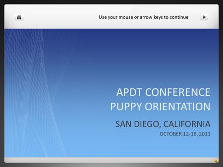 APDT CONFERENCE PUPPY ORIENTATION SAN DIEGO, CALIFORNIA OCTOBER 12-16, 2011 Use your mouse or arrow keys to continue.